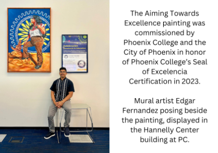 The Aiming Towards Excellence painting was commissioned by Phoenix College and the City of Phoenix in honor of Phoenix College's Seal of Excelencia Certification in 2023. Mural artist Edgar Fernandez posing beside the painting, displayed in the Hannelly Center building at PC.