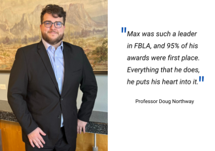 Max was such a leader in FBLA, and 95% of his awards were first place. Everything that he does, he puts his heart into it. Quote by Professor Doug Northway 